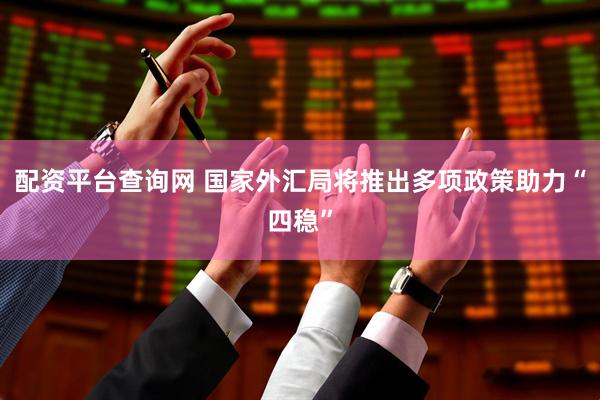配资平台查询网 国家外汇局将推出多项政策助力“四稳”