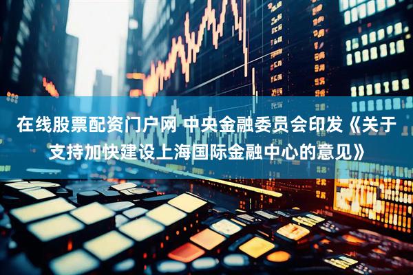 在线股票配资门户网 中央金融委员会印发《关于支持加快建设上海国际金融中心的意见》