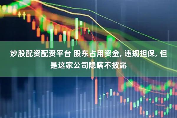 炒股配资配资平台 股东占用资金, 违规担保, 但是这家公司隐瞒不披露