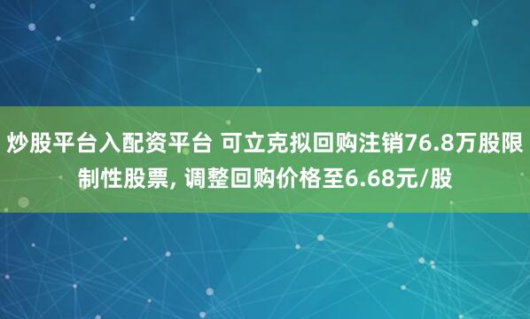炒股平台入配资平台 可立克拟回购注销76.8万股限制性股票, 调整回购价格至6.68元/股