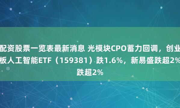 配资股票一览表最新消息 光模块CPO蓄力回调，创业板人工智能ETF（159381）跌1.6%，新易盛跌超2%
