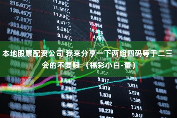 本地股票配资公司 我来分享一下两组四码等于二三 会的不要喷 （福彩小白-董）