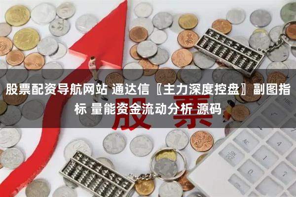 股票配资导航网站 通达信〖主力深度控盘〗副图指标 量能资金流动分析 源码