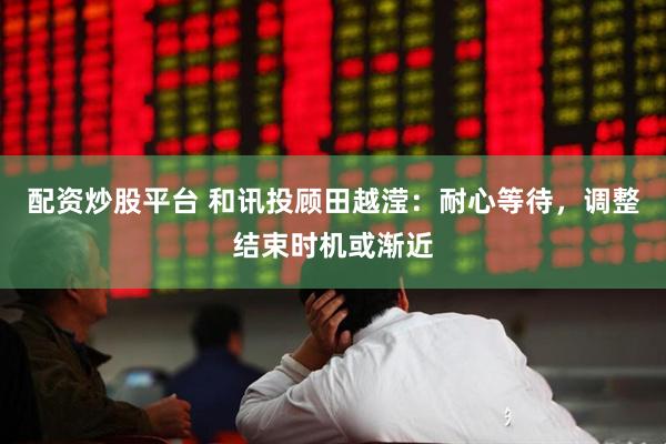 配资炒股平台 和讯投顾田越滢：耐心等待，调整结束时机或渐近