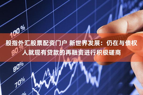 股指外汇股票配资门户 新世界发展:仍在与债权人就现有贷款的再融资进行积极磋商