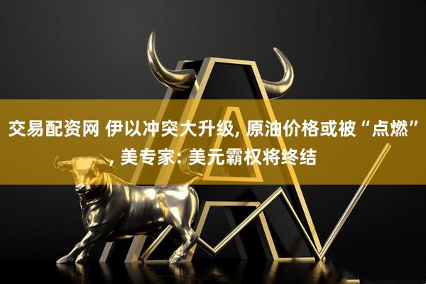 交易配资网 伊以冲突大升级, 原油价格或被“点燃”, 美专家: 美元霸权将终结