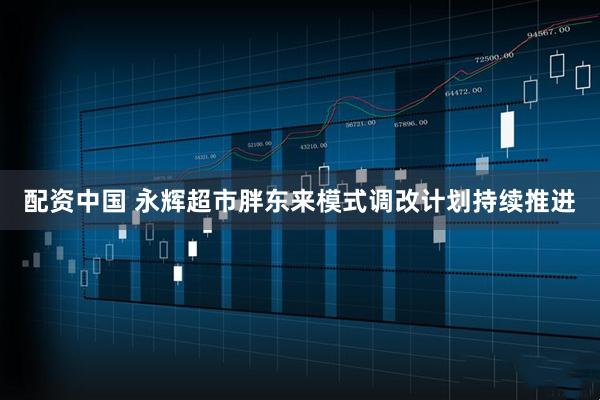 配资中国 永辉超市胖东来模式调改计划持续推进
