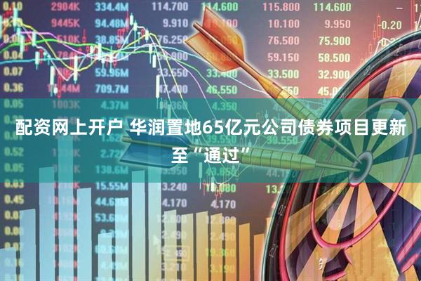 配资网上开户 华润置地65亿元公司债券项目更新至“通过”