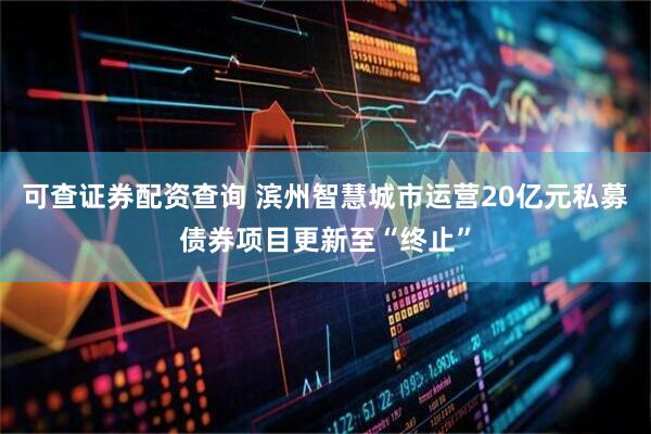 可查证券配资查询 滨州智慧城市运营20亿元私募债券项目更新至“终止”