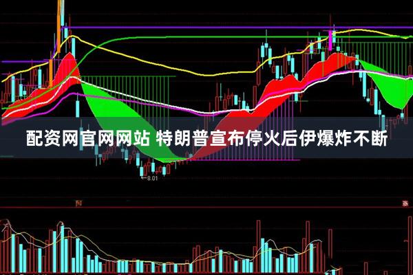 配资网官网网站 特朗普宣布停火后伊爆炸不断