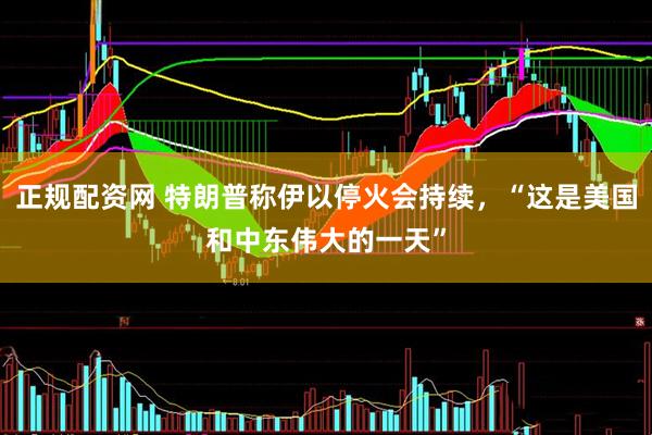 正规配资网 特朗普称伊以停火会持续，“这是美国和中东伟大的一天”