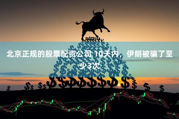 北京正规的股票配资公司 10天内，伊朗被骗了至少3次