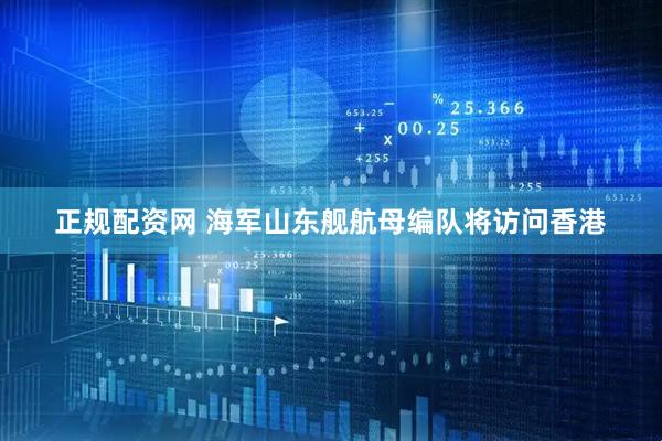 正规配资网 海军山东舰航母编队将访问香港