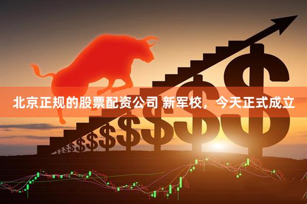 北京正规的股票配资公司 新军校，今天正式成立