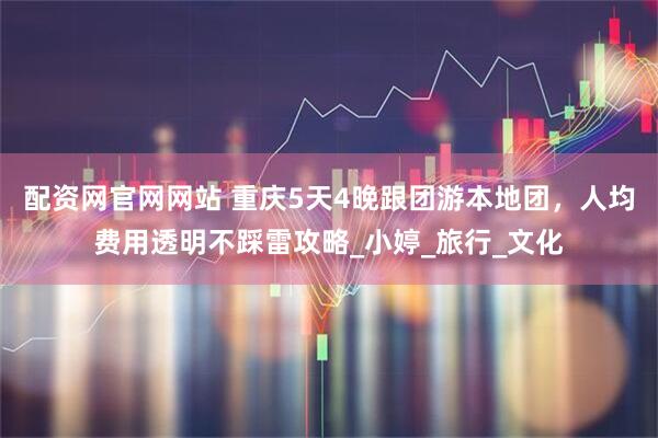 配资网官网网站 重庆5天4晚跟团游本地团，人均费用透明不踩雷攻略_小婷_旅行_文化