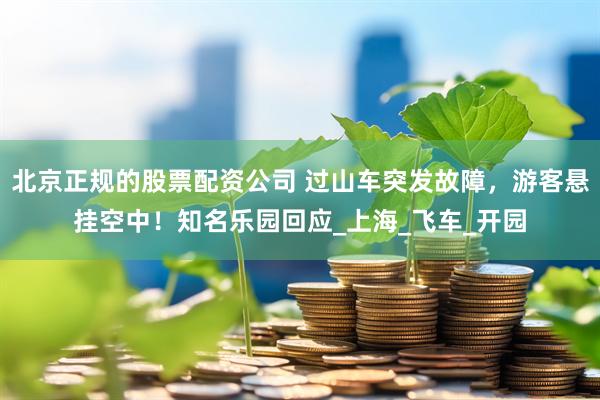 北京正规的股票配资公司 过山车突发故障，游客悬挂空中！知名乐园回应_上海_飞车_开园