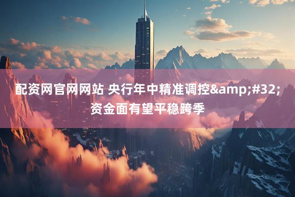 配资网官网网站 央行年中精准调控&#32;资金面有望平稳跨季