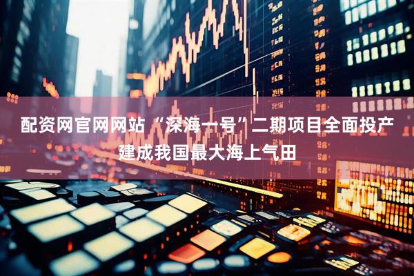 配资网官网网站 “深海一号”二期项目全面投产建成我国最大海上气田