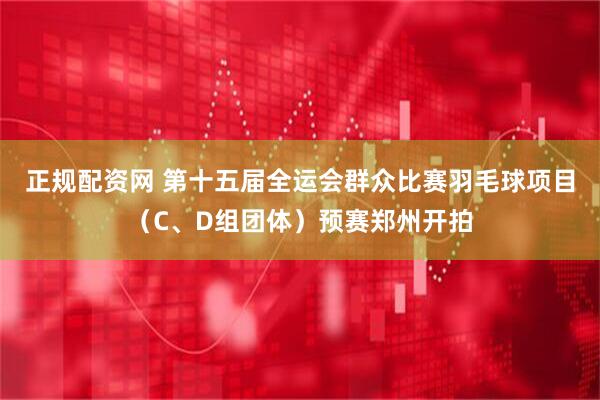 正规配资网 第十五届全运会群众比赛羽毛球项目（C、D组团体）预赛郑州开拍