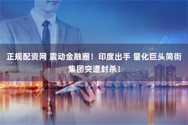 正规配资网 震动金融圈！印度出手 量化巨头简街集团突遭封杀！