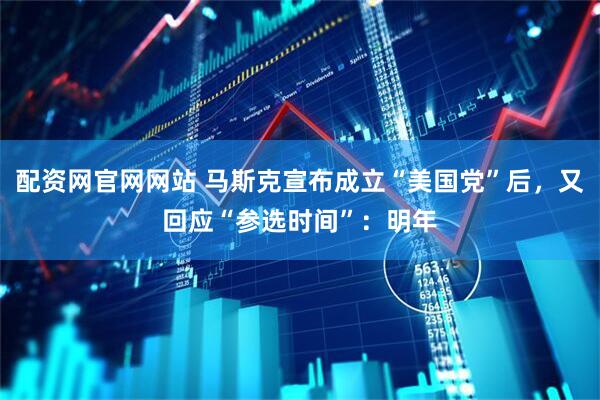配资网官网网站 马斯克宣布成立“美国党”后，又回应“参选时间”：明年