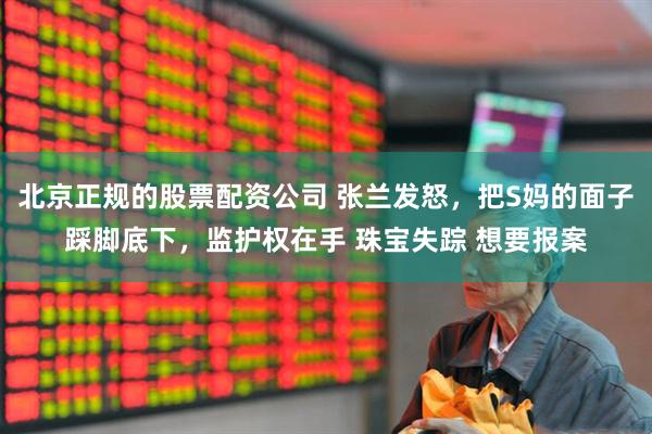 北京正规的股票配资公司 张兰发怒，把S妈的面子踩脚底下，监护权在手 珠宝失踪 想要报案