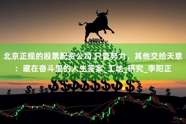 北京正规的股票配资公司 只管努力，其他交给天意：藏在奋斗里的人生答案_工地_研究_李阳正