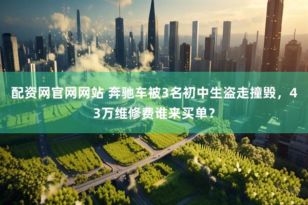 配资网官网网站 奔驰车被3名初中生盗走撞毁，43万维修费谁来买单？
