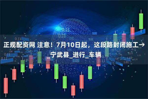 正规配资网 注意!7月10日起,这段路封闭施工→_宁武县_进行_车辆
