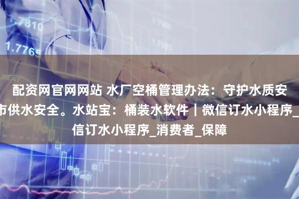 配资网官网网站 水厂空桶管理办法：守护水质安全，守护城市供水安全。水站宝：桶装水软件｜微信订水小程序_消费者_保障