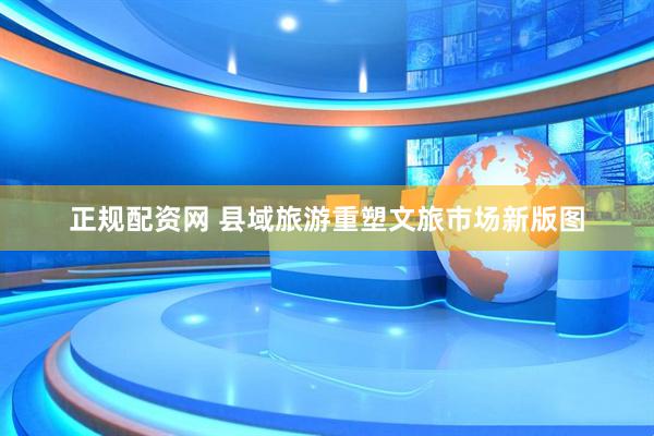 正规配资网 县域旅游重塑文旅市场新版图