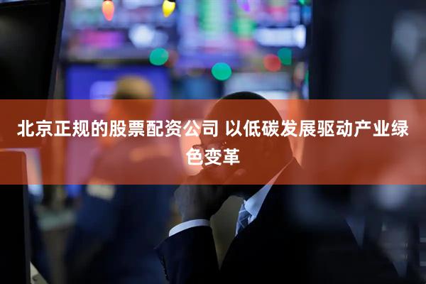 北京正规的股票配资公司 以低碳发展驱动产业绿色变革