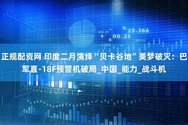 正规配资网 印度二月演绎“贝卡谷地”美梦破灭:巴军直-18F预警机破局_中国_能力_战斗机