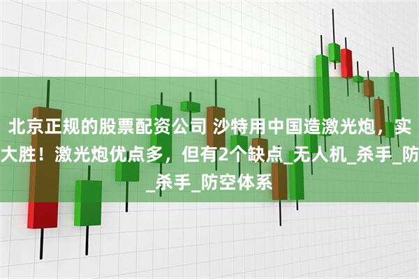 北京正规的股票配资公司 沙特用中国造激光炮,实战获得大胜!激光炮优点多,但有2个缺点_无人机_杀手_防空体系