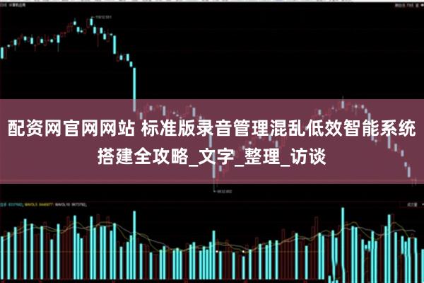 配资网官网网站 标准版录音管理混乱低效智能系统搭建全攻略_文字_整理_访谈
