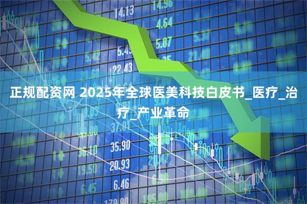 正规配资网 2025年全球医美科技白皮书_医疗_治疗_产业革命