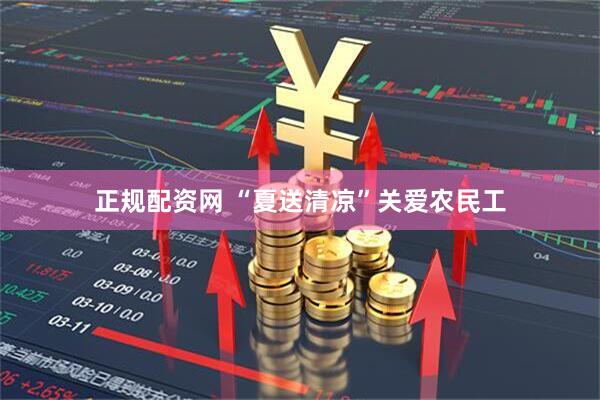 正规配资网 “夏送清凉”关爱农民工