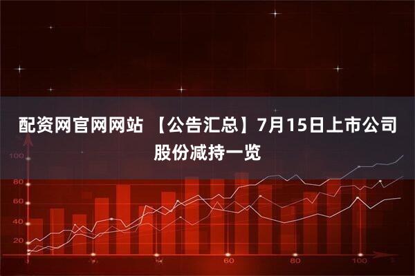 配资网官网网站 【公告汇总】7月15日上市公司股份减持一览