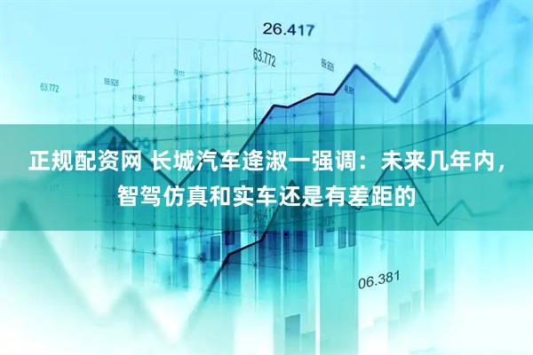 正规配资网 长城汽车逄淑一强调：未来几年内，智驾仿真和实车还是有差距的