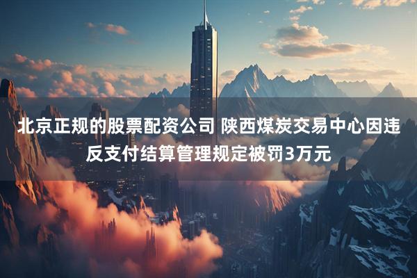 北京正规的股票配资公司 陕西煤炭交易中心因违反支付结算管理规定被罚3万元
