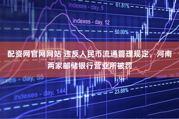 配资网官网网站 违反人民币流通管理规定，河南两家邮储银行营业所被罚