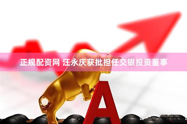 正规配资网 汪永庆获批担任交银投资董事