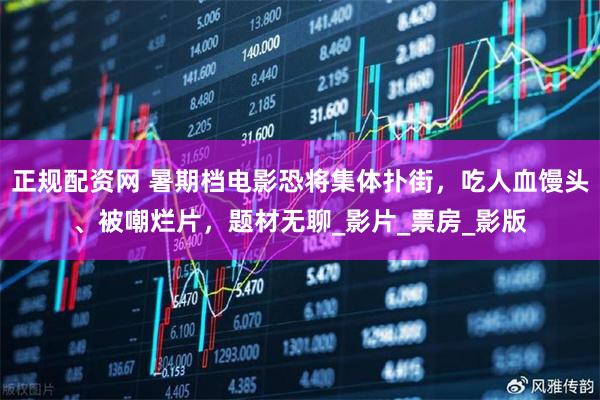正规配资网 暑期档电影恐将集体扑街，吃人血馒头、被嘲烂片，题材无聊_影片_票房_影版