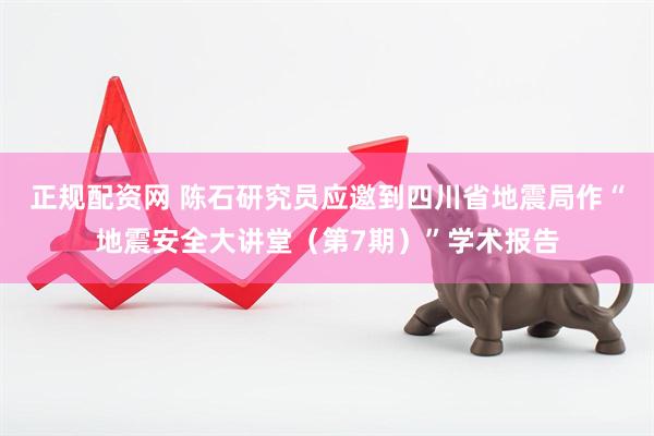 正规配资网 陈石研究员应邀到四川省地震局作“地震安全大讲堂（第7期）”学术报告