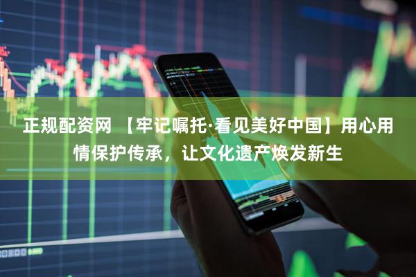 正规配资网 【牢记嘱托·看见美好中国】用心用情保护传承，让文化遗产焕发新生