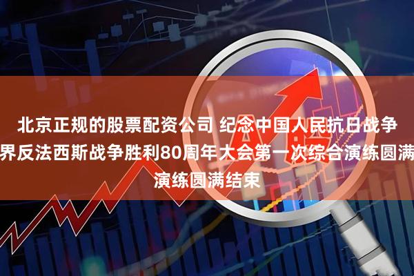 北京正规的股票配资公司 纪念中国人民抗日战争暨世界反法西斯战争胜利80周年大会第一次综合演练圆满结束
