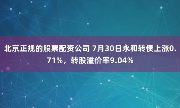 北京正规的股票配资公司 7月30日永和转债上涨0.71%,转股溢价率9.04%