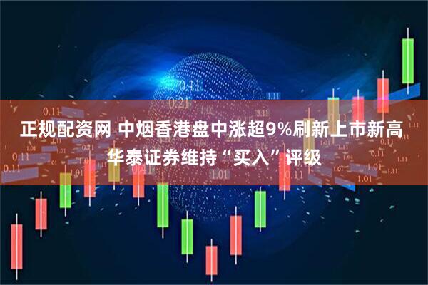 正规配资网 中烟香港盘中涨超9%刷新上市新高 华泰证券维持“买入”评级