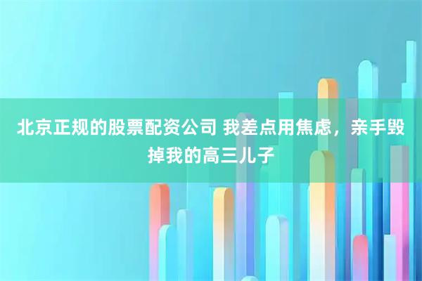 北京正规的股票配资公司 我差点用焦虑，亲手毁掉我的高三儿子