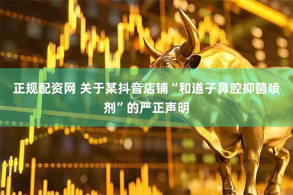正规配资网 关于某抖音店铺“和道子鼻腔抑菌喷剂”的严正声明